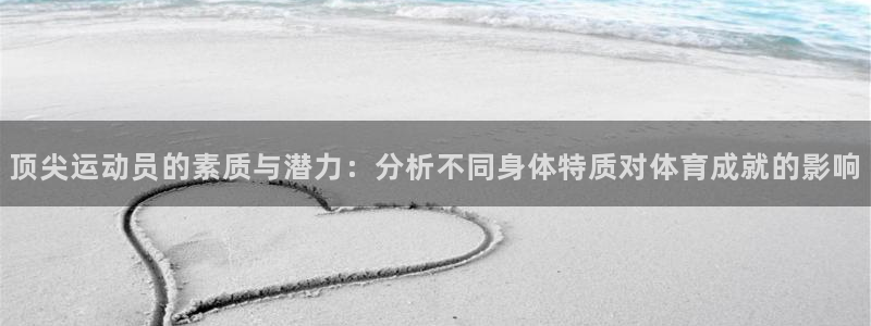悟空体育入口：顶尖运动员的素质与潜力：分析不同身体特质对体育成就的影响