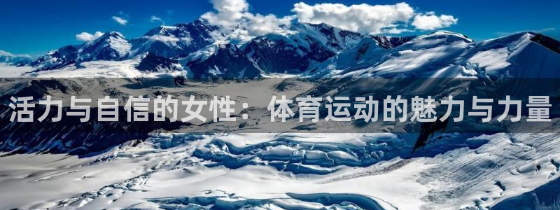 悟空体育app官方网站：活力与自信的女性：体育运动的魅力与力量