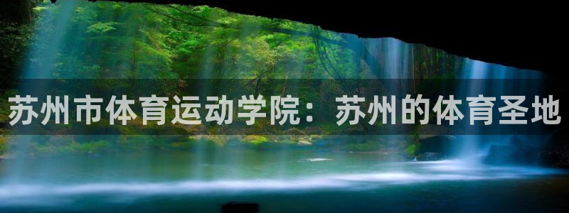 悟空体育怎么样：苏州市体育运动学院：苏州的体育圣地